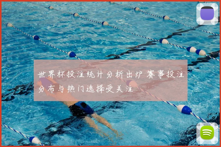 世界杯投注统计分析出炉 赛事投注分布与热门选择受关注