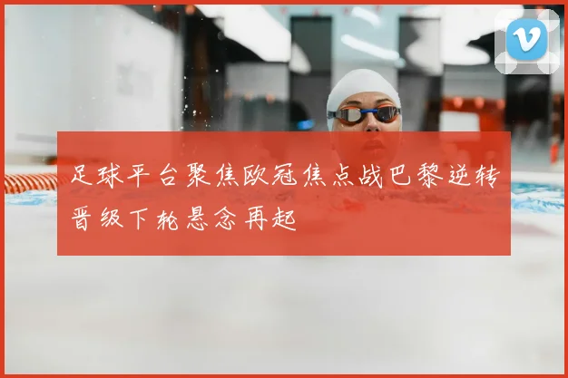 足球平台聚焦欧冠焦点战巴黎逆转晋级下轮悬念再起