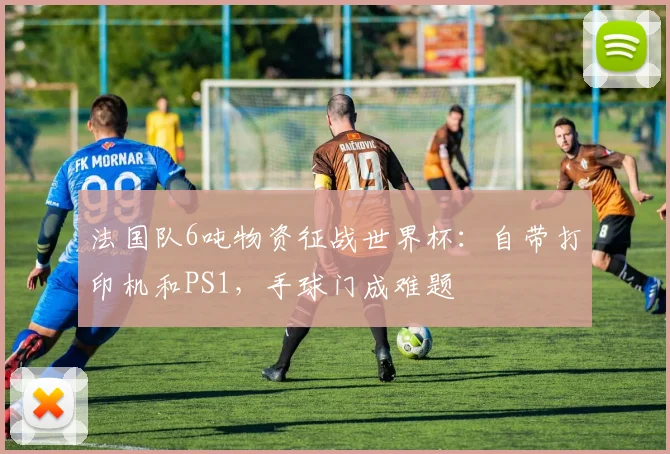 法国队6吨物资征战世界杯：自带打印机和PS1，手球门成难题