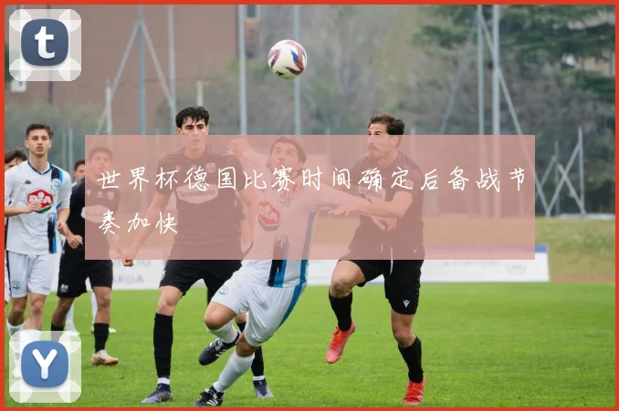 世界杯德国比赛时间确定后备战节奏加快