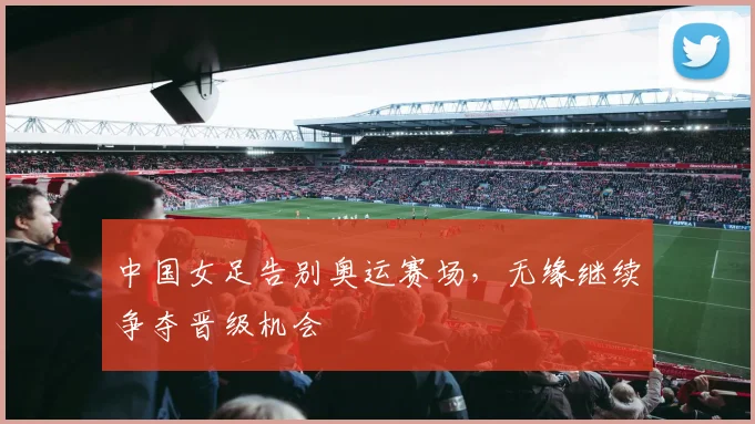 中国女足告别奥运赛场,无缘继续争夺晋级机会