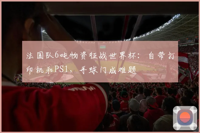 法国队6吨物资征战世界杯：自带打印机和PS1，手球门成难题