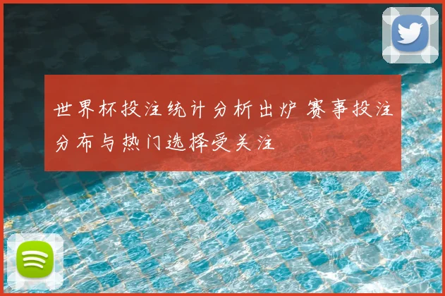 世界杯投注统计分析出炉 赛事投注分布与热门选择受关注