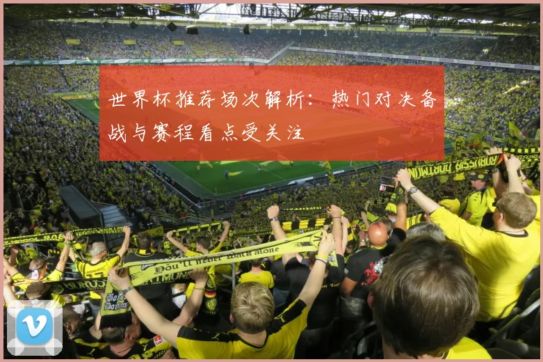 世界杯推荐场次解析:热门对决备战与赛程看点受关注
