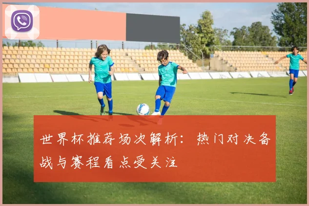 世界杯推荐场次解析：热门对决备战与赛程看点受关注